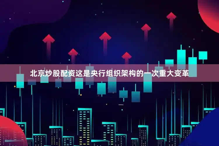 北京炒股配资这是央行组织架构的一次重大变革