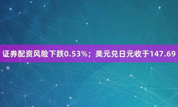 证券配资风险下跌0.53%；美元兑日元收于147.69