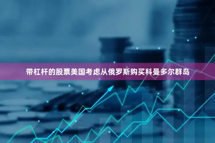 带杠杆的股票美国考虑从俄罗斯购买科曼多尔群岛