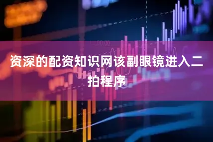 资深的配资知识网该副眼镜进入二拍程序