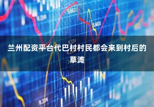 兰州配资平台代巴村村民都会来到村后的草滩