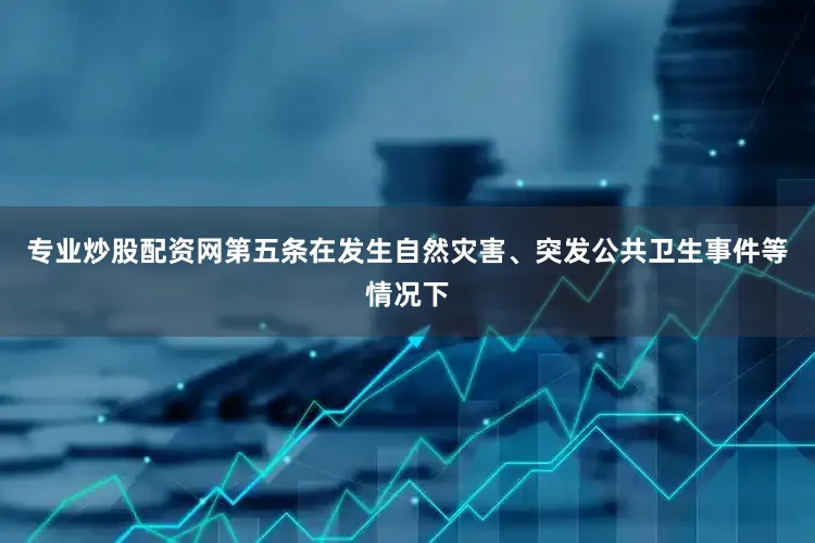 专业炒股配资网第五条在发生自然灾害、突发公共卫生事件等情况下