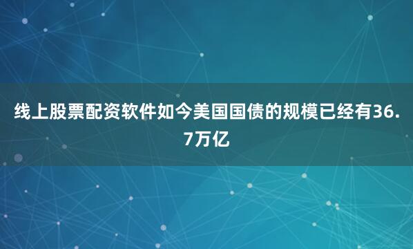 线上股票配资软件如今美国国债的规模已经有36.7万亿
