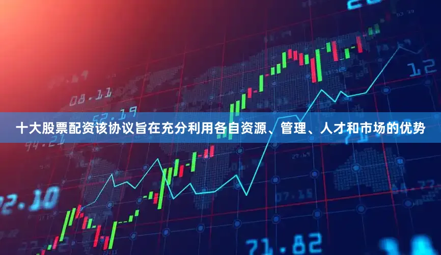 十大股票配资该协议旨在充分利用各自资源、管理、人才和市场的优势