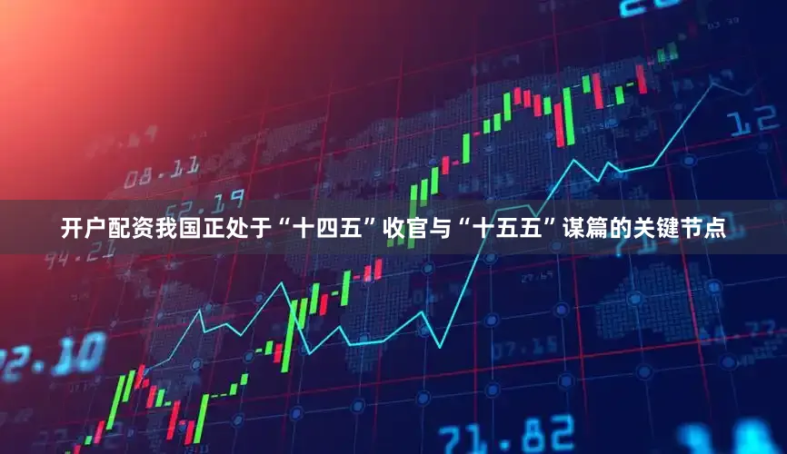 开户配资我国正处于“十四五”收官与“十五五”谋篇的关键节点