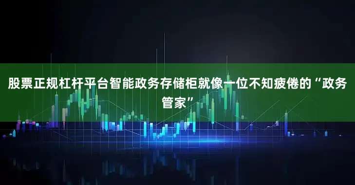 股票正规杠杆平台智能政务存储柜就像一位不知疲倦的“政务管家”