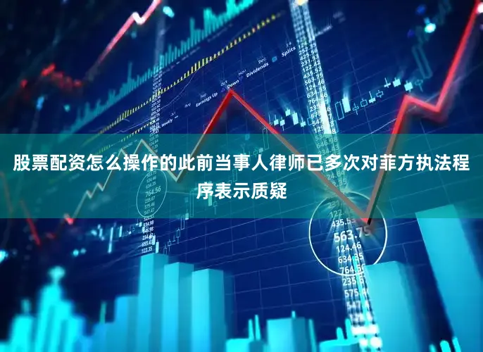 股票配资怎么操作的此前当事人律师已多次对菲方执法程序表示质疑