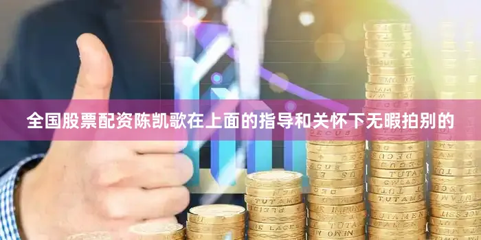 全国股票配资陈凯歌在上面的指导和关怀下无暇拍别的