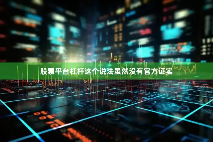 股票平台杠杆这个说法虽然没有官方证实