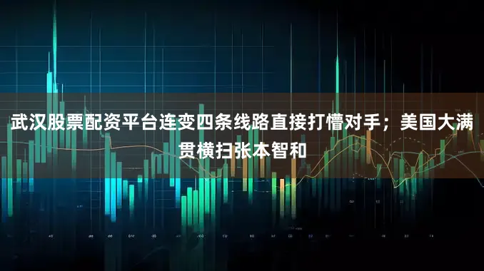 武汉股票配资平台连变四条线路直接打懵对手；美国大满贯横扫张本智和