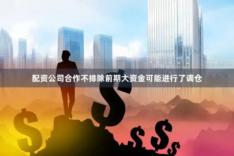 配资公司合作不排除前期大资金可能进行了调仓