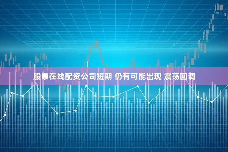股票在线配资公司短期 仍有可能出现 震荡回调