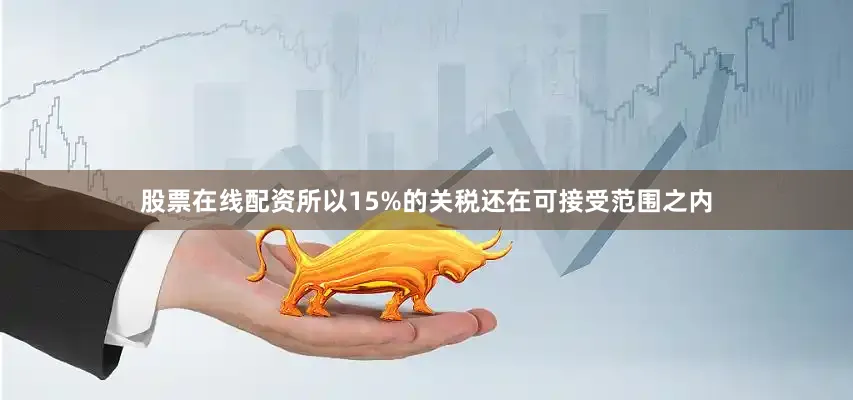 股票在线配资所以15%的关税还在可接受范围之内
