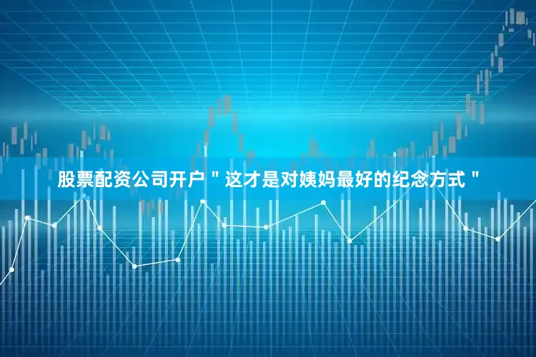 股票配资公司开户＂这才是对姨妈最好的纪念方式＂