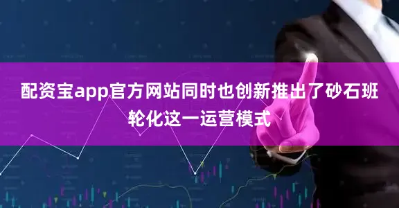 配资宝app官方网站同时也创新推出了砂石班轮化这一运营模式