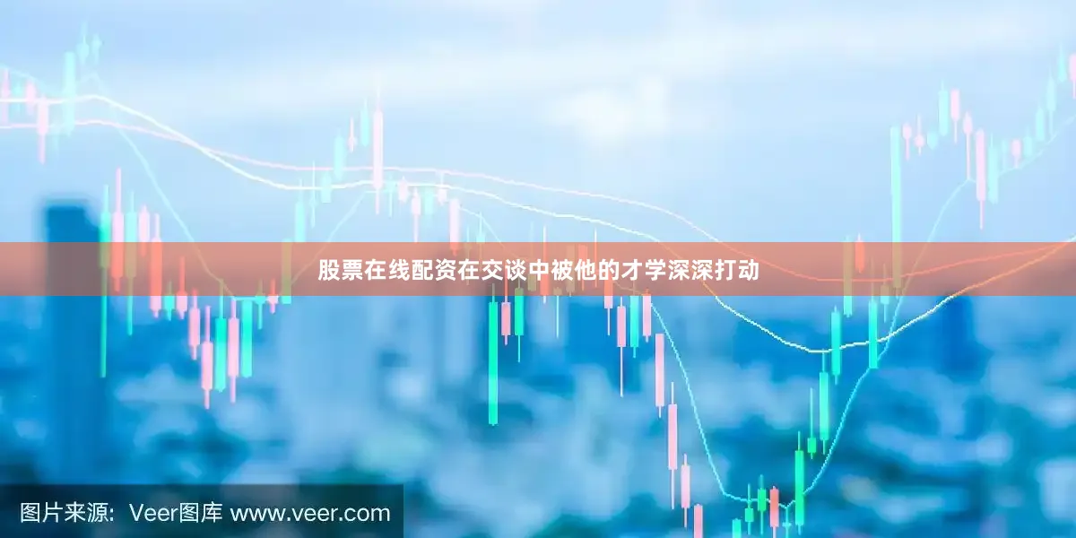 股票在线配资在交谈中被他的才学深深打动