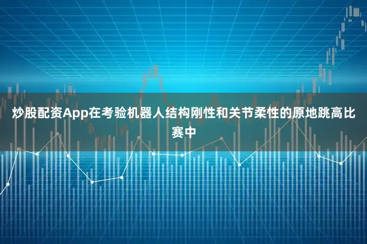 炒股配资App在考验机器人结构刚性和关节柔性的原地跳高比赛中