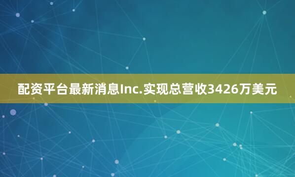 配资平台最新消息Inc.实现总营收3426万美元