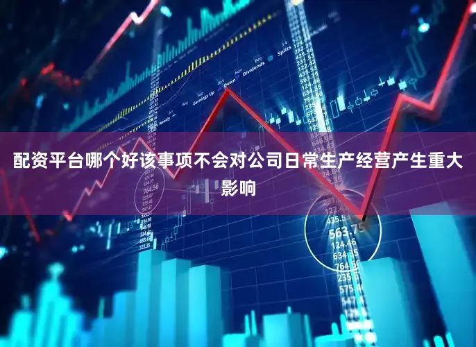 配资平台哪个好该事项不会对公司日常生产经营产生重大影响