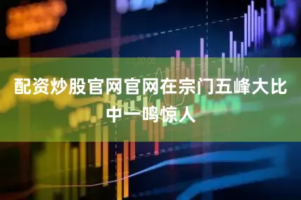 配资炒股官网官网在宗门五峰大比中一鸣惊人