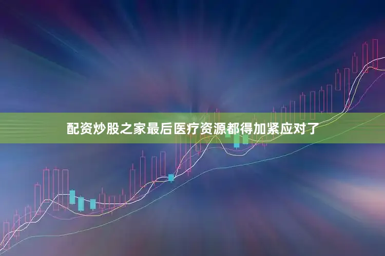 配资炒股之家最后医疗资源都得加紧应对了