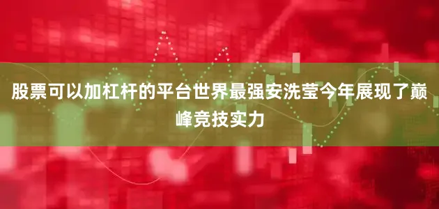 股票可以加杠杆的平台世界最强安洗莹今年展现了巅峰竞技实力