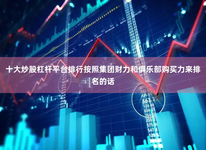 十大炒股杠杆平台排行按照集团财力和俱乐部购买力来排名的话
