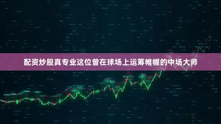 配资炒股真专业这位曾在球场上运筹帷幄的中场大师