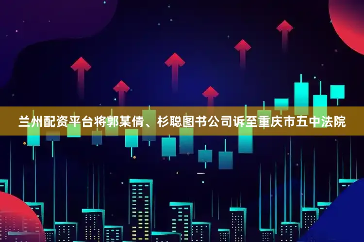 兰州配资平台将郭某倩、杉聪图书公司诉至重庆市五中法院