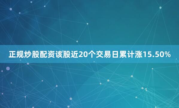 正规炒股配资该股近20个交易日累计涨15.50%