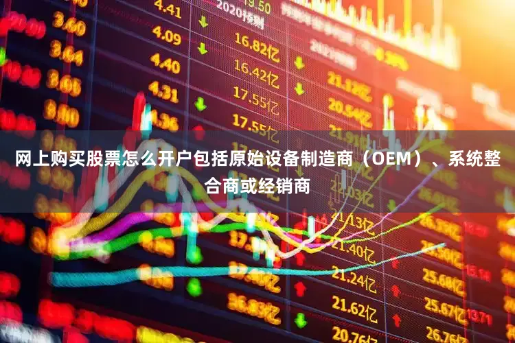 网上购买股票怎么开户包括原始设备制造商（OEM）、系统整合商或经销商
