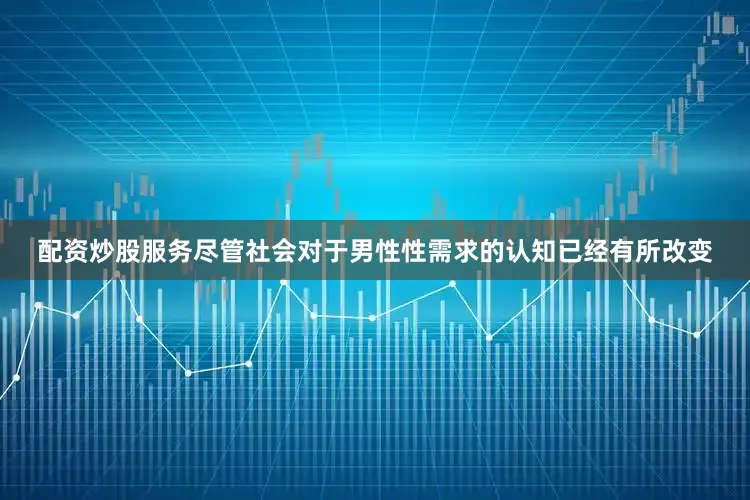 配资炒股服务尽管社会对于男性性需求的认知已经有所改变