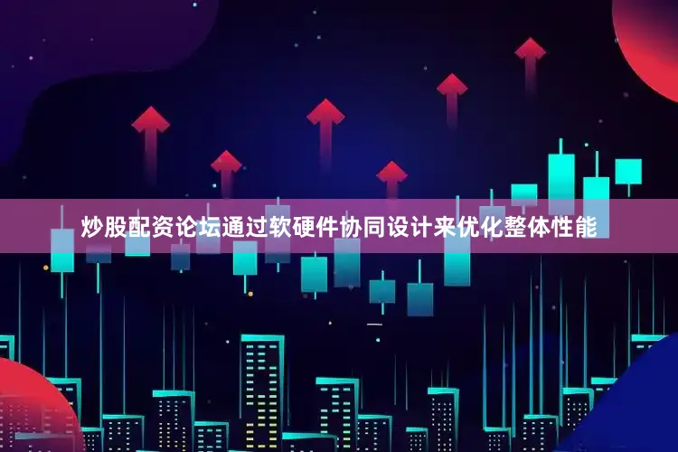 炒股配资论坛通过软硬件协同设计来优化整体性能