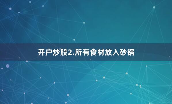 开户炒股2.所有食材放入砂锅