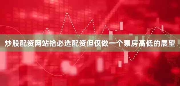 炒股配资网站拾必选配资但仅做一个票房高低的展望