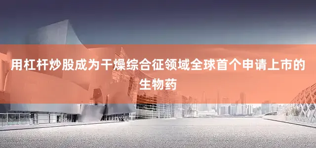 用杠杆炒股成为干燥综合征领域全球首个申请上市的生物药