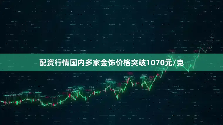 配资行情国内多家金饰价格突破1070元/克