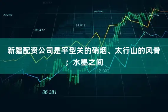新疆配资公司是平型关的硝烟、太行山的风骨；水墨之间