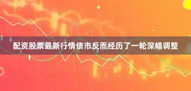 配资股票最新行情债市反而经历了一轮深幅调整