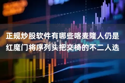 正规炒股软件有哪些喀麦隆人仍是红魔门将序列头把交椅的不二人选