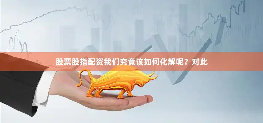 股票股指配资我们究竟该如何化解呢？对此
