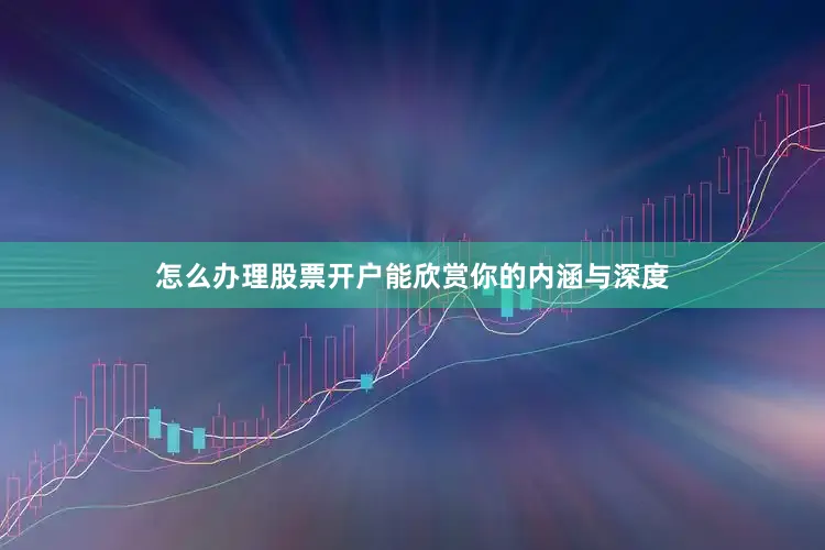 怎么办理股票开户能欣赏你的内涵与深度