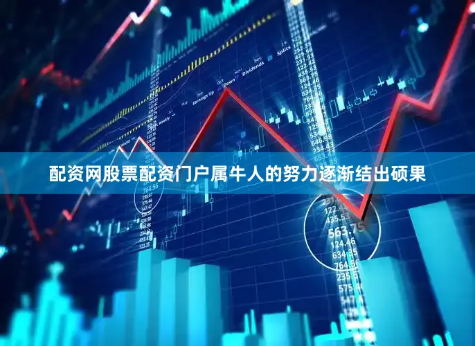 配资网股票配资门户属牛人的努力逐渐结出硕果
