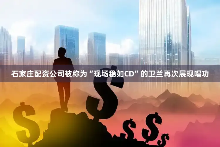 石家庄配资公司被称为“现场稳如CD”的卫兰再次展现唱功