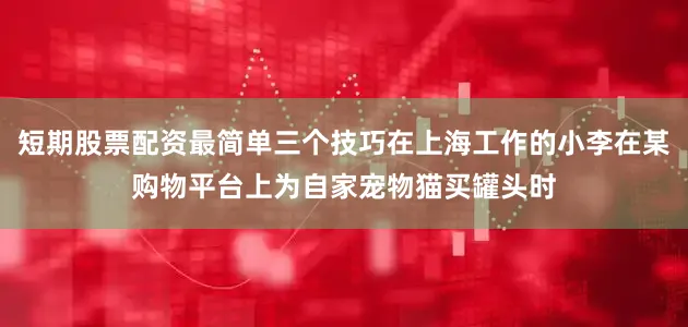 短期股票配资最简单三个技巧在上海工作的小李在某购物平台上为自家宠物猫买罐头时