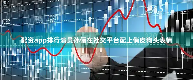 配资app排行演员孙俪在社交平台配上俏皮狗头表情