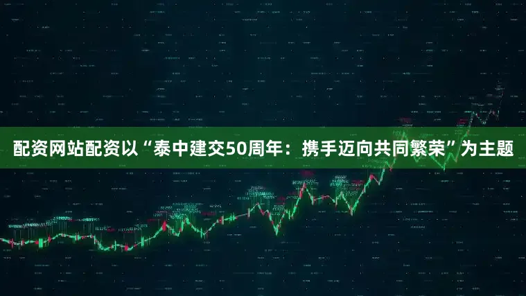 配资网站配资以“泰中建交50周年：携手迈向共同繁荣”为主题