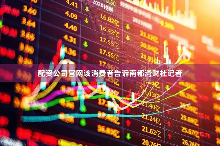 配资公司官网该消费者告诉南都湾财社记者