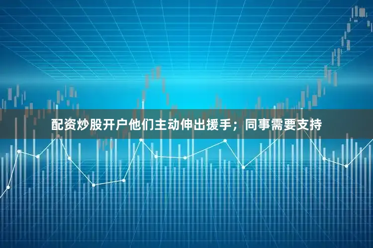 配资炒股开户他们主动伸出援手；同事需要支持
