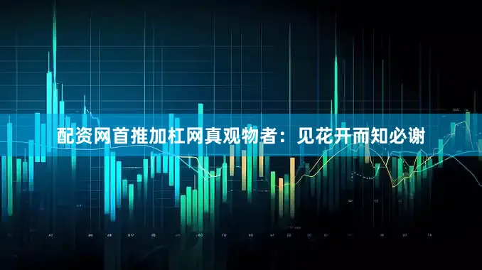 配资网首推加杠网真观物者：见花开而知必谢
